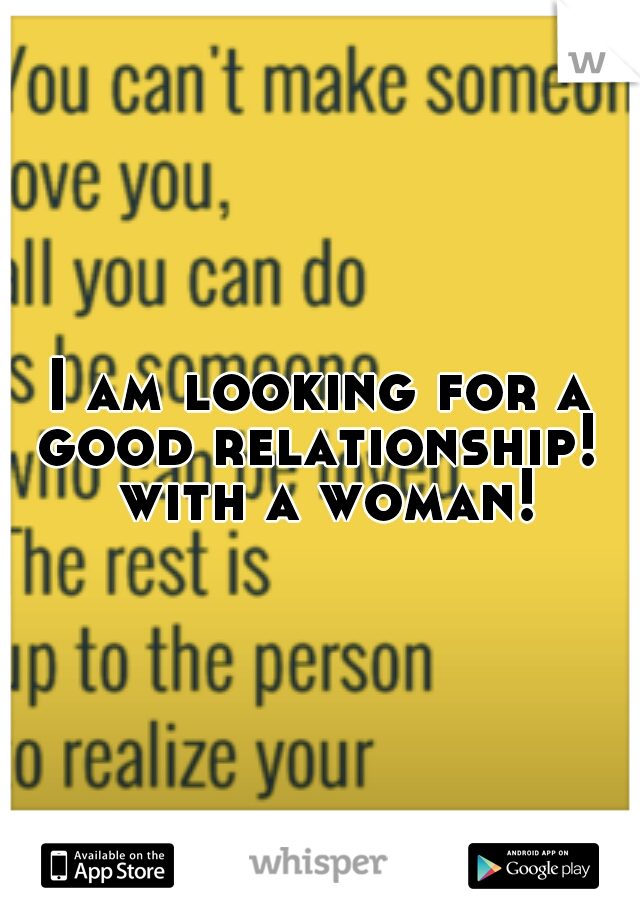 I am looking for a good relationship!  with a woman!