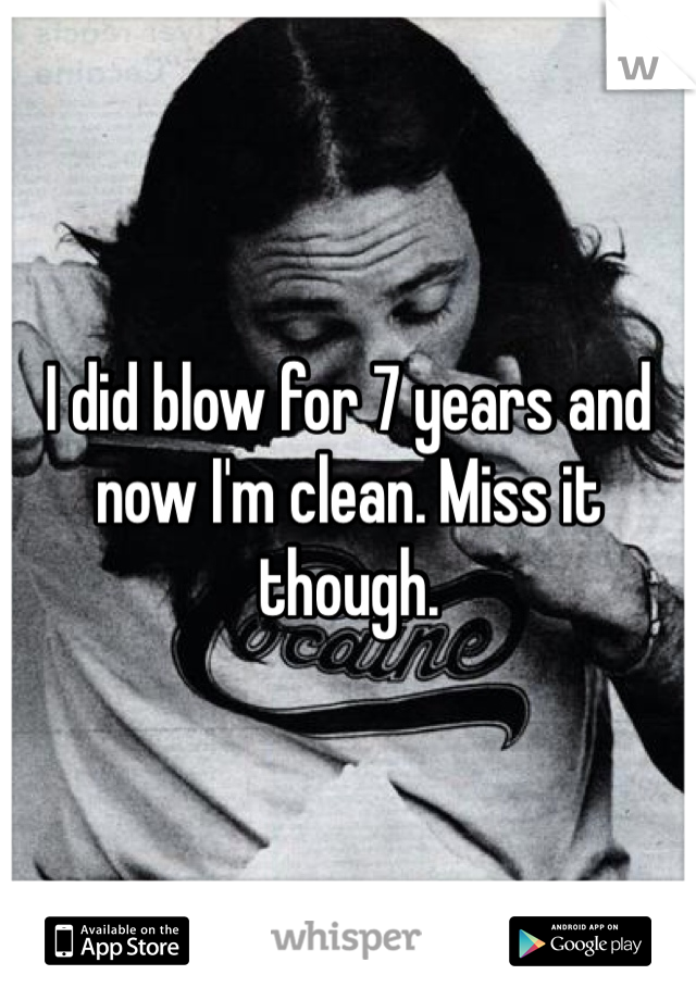 I did blow for 7 years and now I'm clean. Miss it though. 