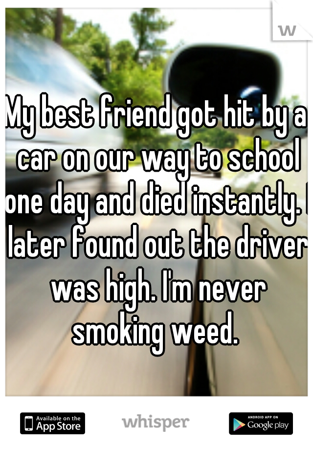 My best friend got hit by a car on our way to school one day and died instantly. I later found out the driver was high. I'm never smoking weed. 