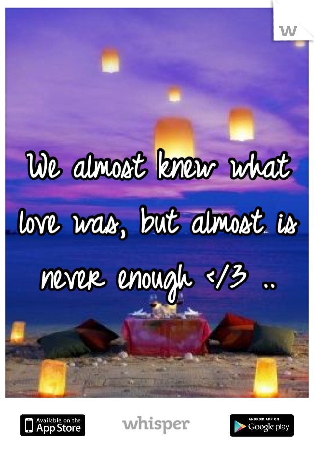 We almost knew what love was, but almost is never enough </3 ..