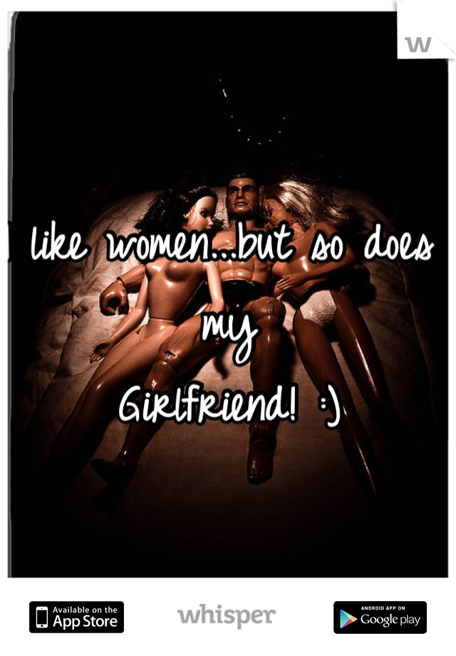 I like women...but so does my
Girlfriend! :)