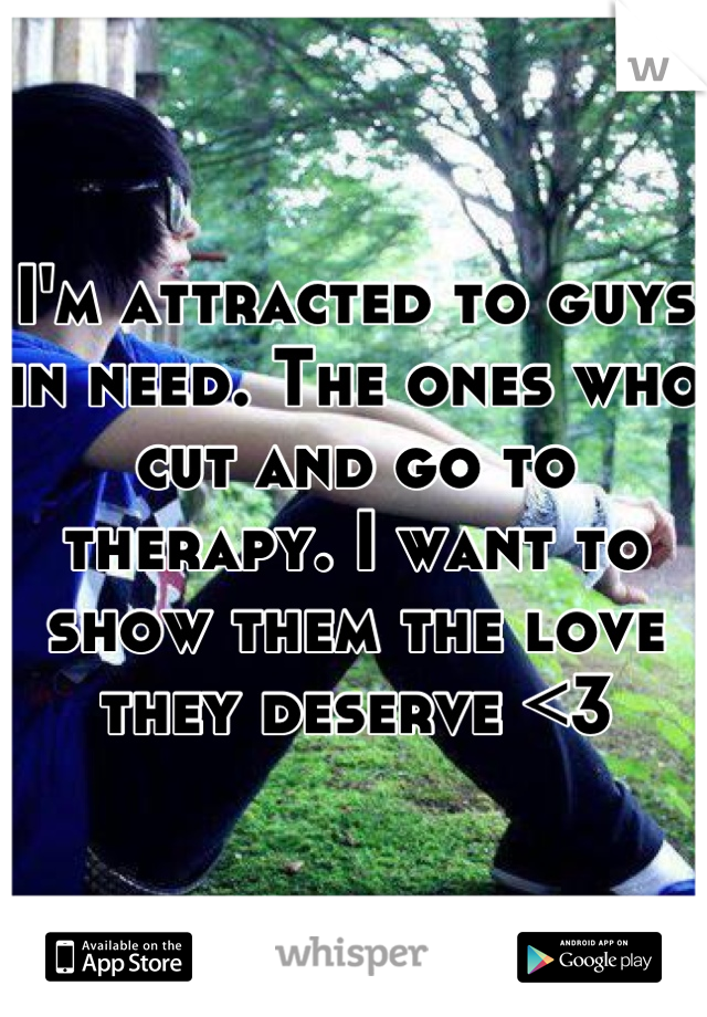 I'm attracted to guys in need. The ones who cut and go to therapy. I want to show them the love they deserve <3
