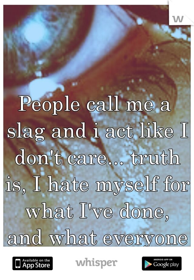 People call me a slag and i act like I don't care... truth is, I hate myself for what I've done, and what everyone now thinks of me.