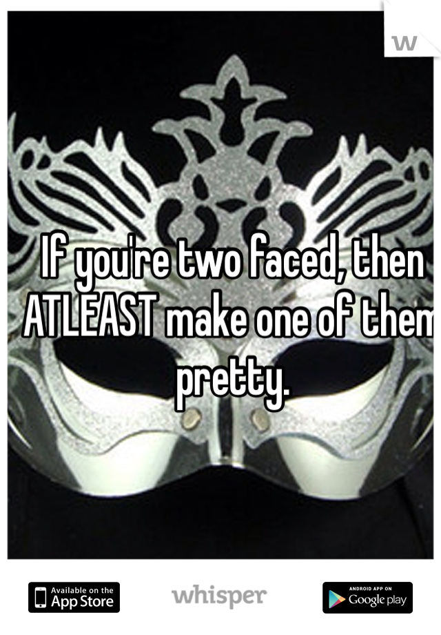 If you're two faced, then ATLEAST make one of them pretty. 