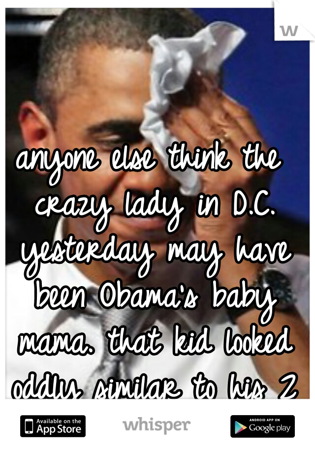 anyone else think the crazy lady in D.C. yesterday may have been Obama's baby mama. that kid looked oddly similar to his 2 daughters... just sayin