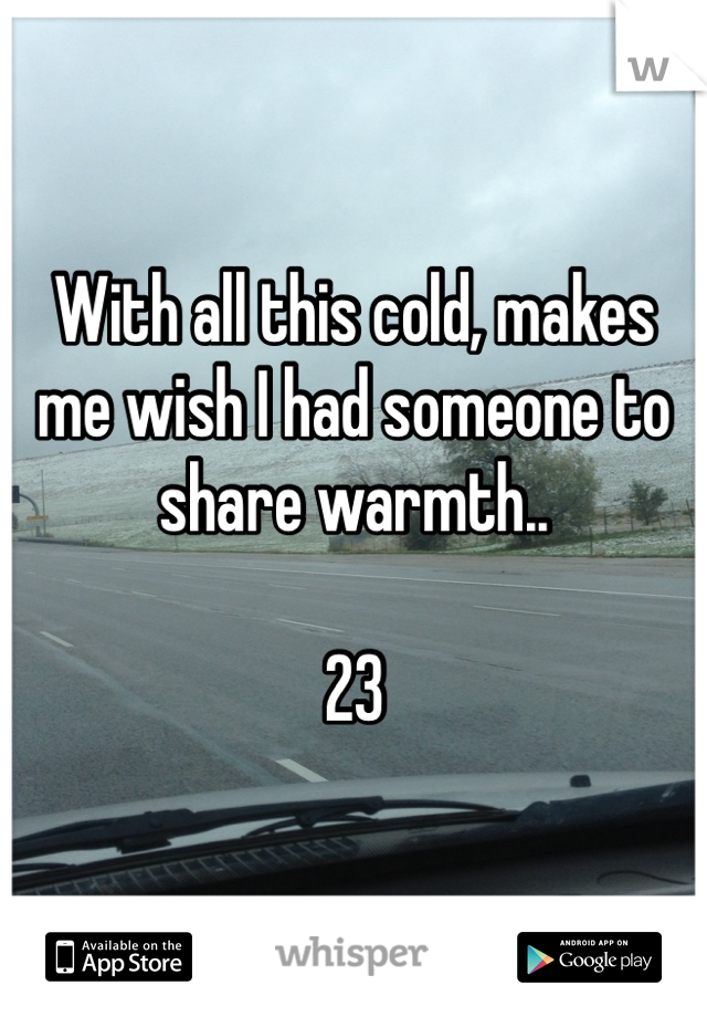 With all this cold, makes me wish I had someone to share warmth..

23