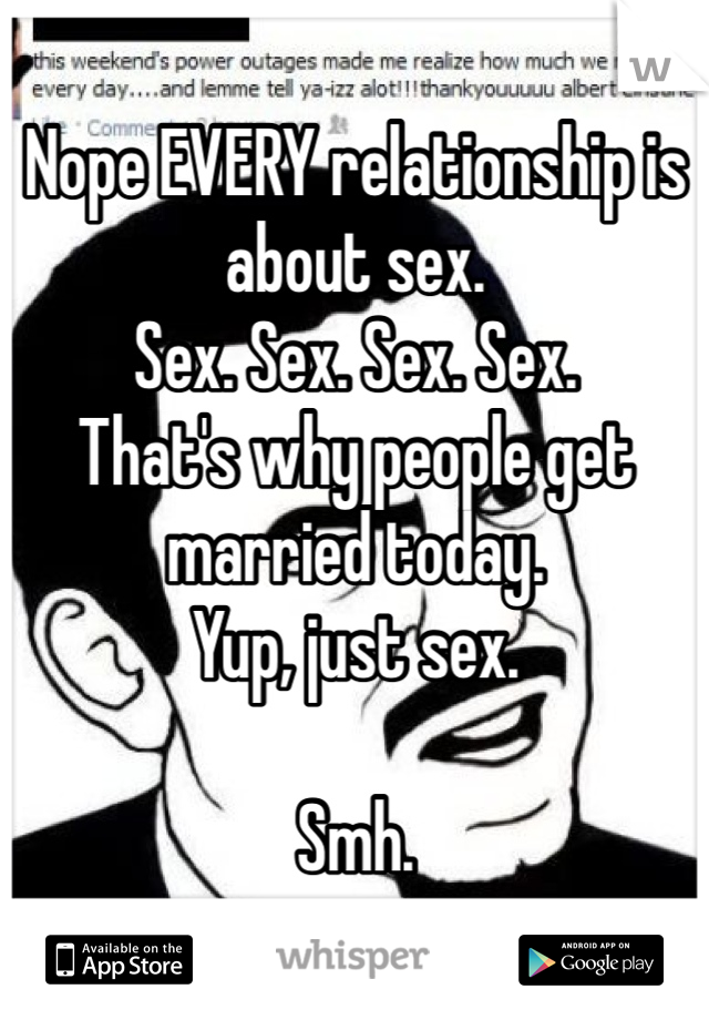 Nope EVERY relationship is about sex. 
Sex. Sex. Sex. Sex.
That's why people get married today. 
Yup, just sex.

Smh.