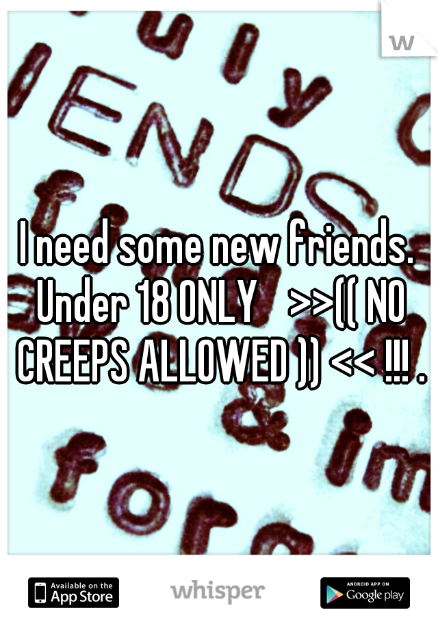 I need some new friends. Under 18 ONLY
 >>(( NO CREEPS ALLOWED )) << !!! .
