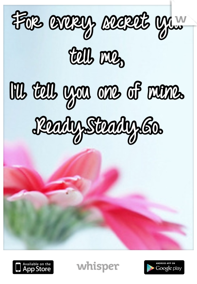 For every secret you tell me,
I'll tell you one of mine.
.Ready.Steady.Go.