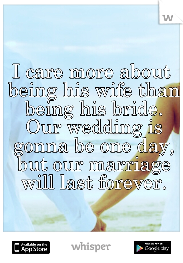 I care more about being his wife than being his bride. Our wedding is gonna be one day, but our marriage will last forever.