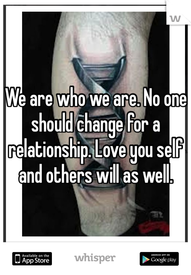 We are who we are. No one should change for a relationship. Love you self and others will as well. 