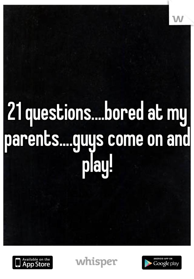 21 questions....bored at my parents....guys come on and play! 