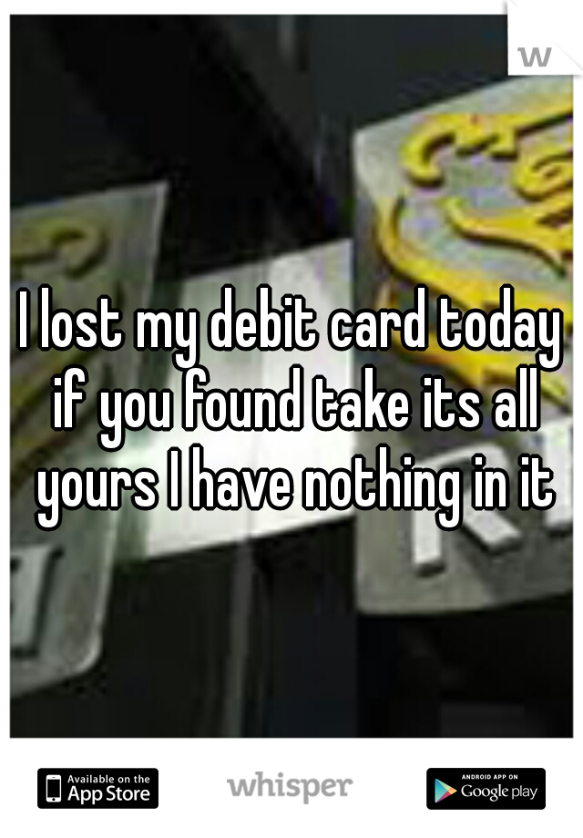 I lost my debit card today if you found take its all yours I have nothing in it