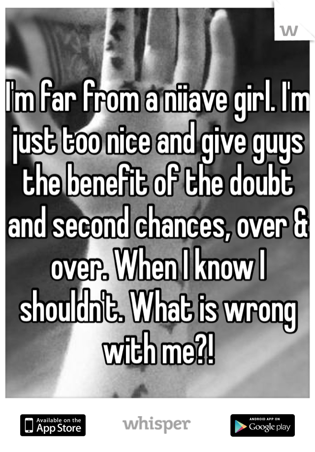 I'm far from a niiave girl. I'm just too nice and give guys the benefit of the doubt and second chances, over & over. When I know I shouldn't. What is wrong with me?! 
