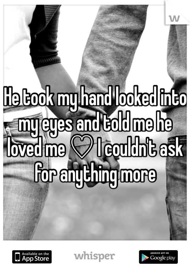 He took my hand looked into my eyes and told me he loved me ♡ I couldn't ask for anything more 