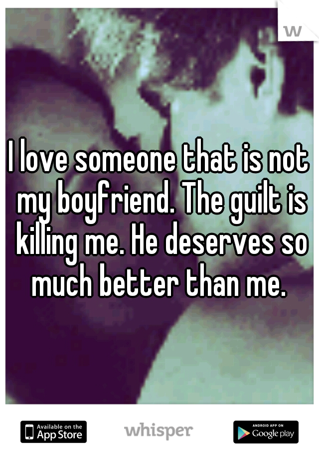 I love someone that is not my boyfriend. The guilt is killing me. He deserves so much better than me. 