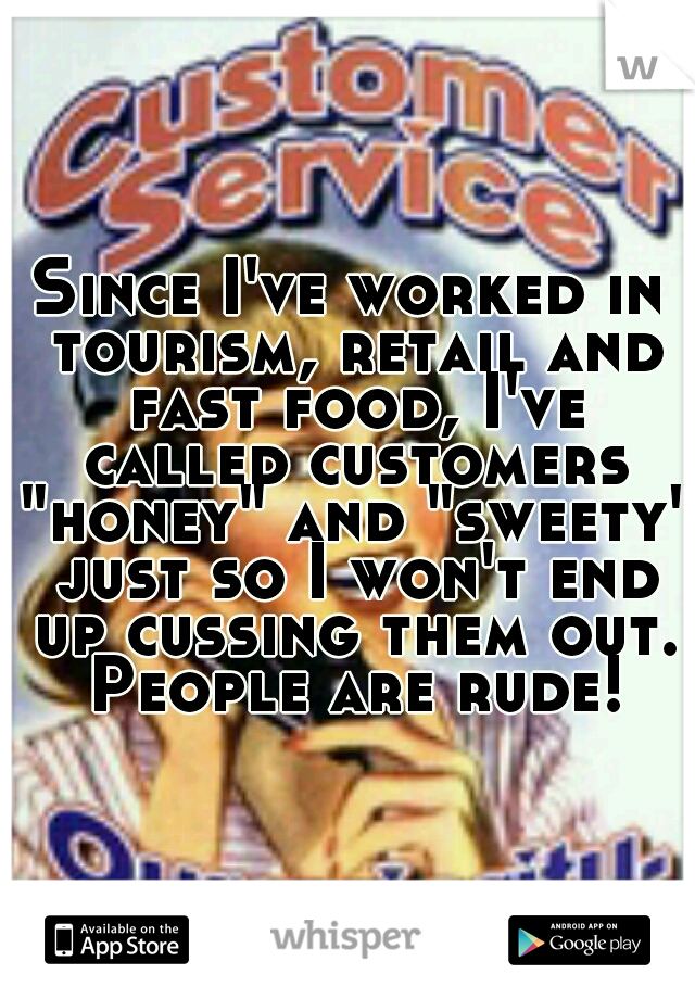 Since I've worked in tourism, retail and fast food, I've called customers "honey" and "sweety" just so I won't end up cussing them out. People are rude!