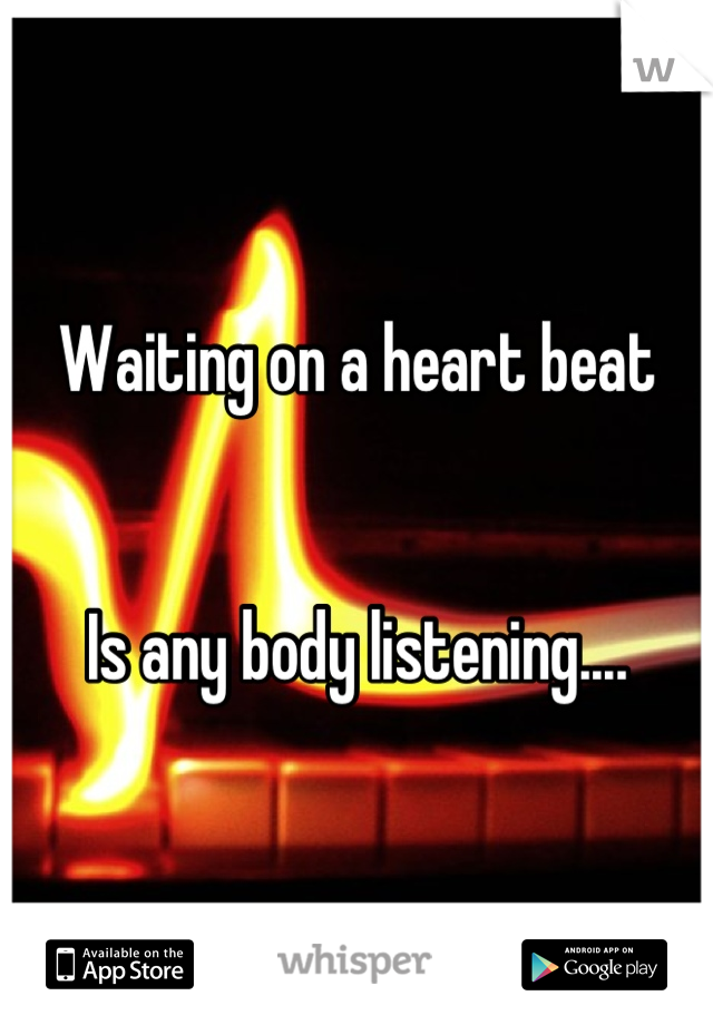 Waiting on a heart beat


Is any body listening....