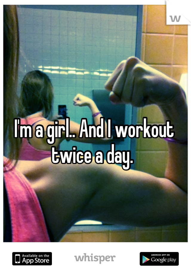 I'm a girl.. And I workout twice a day. 