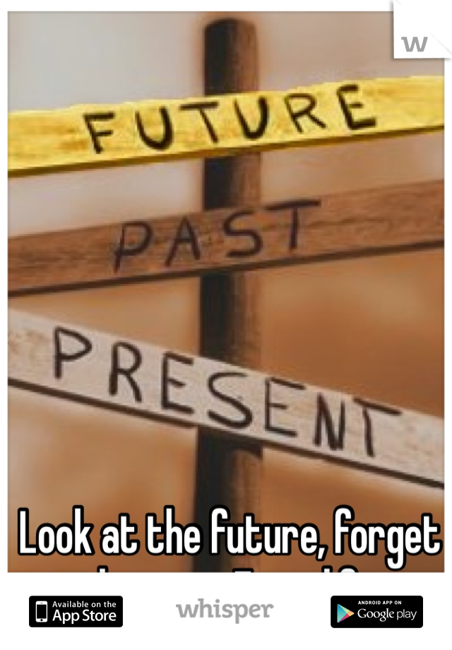 Look at the future, forget the past. Enjoy life. 