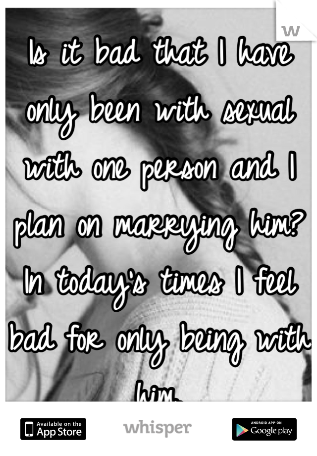 Is it bad that I have only been with sexual with one person and I plan on marrying him? In today's times I feel bad for only being with him.