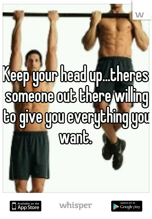 Keep your head up...theres someone out there willing to give you everything you want. 