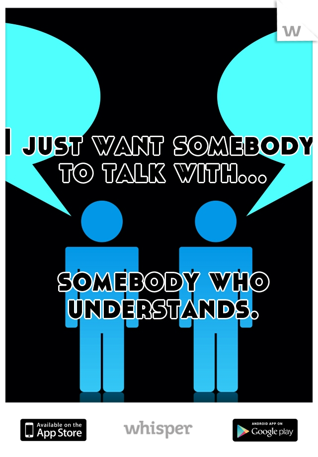 I just want somebody to talk with... 























































































 somebody who understands.
