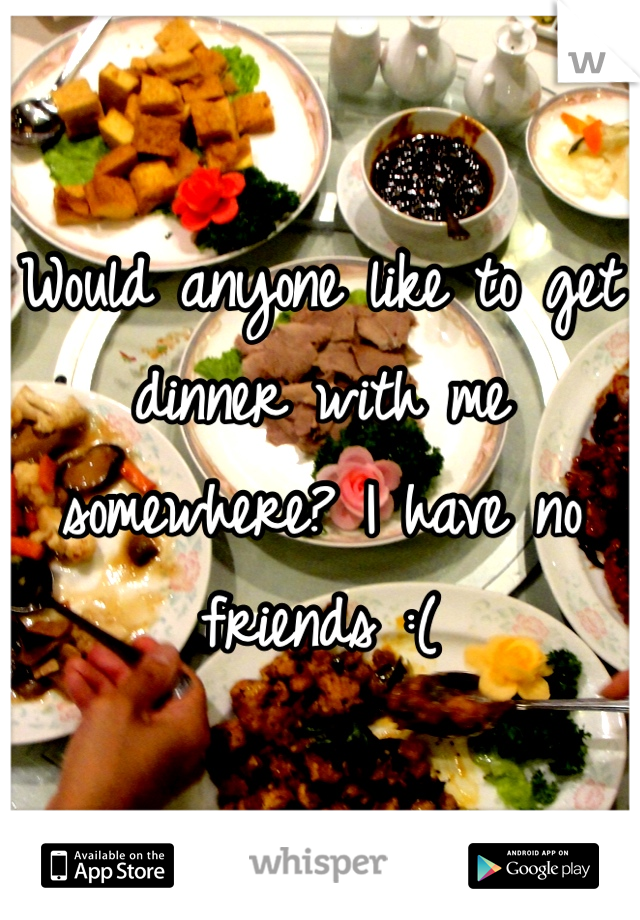 Would anyone like to get dinner with me somewhere? I have no friends :(