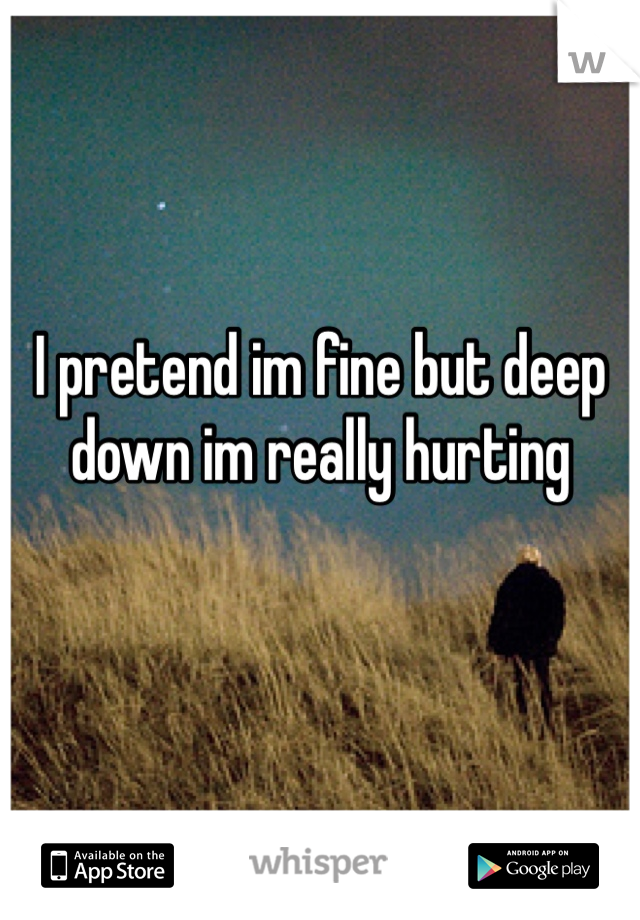 I pretend im fine but deep down im really hurting 
