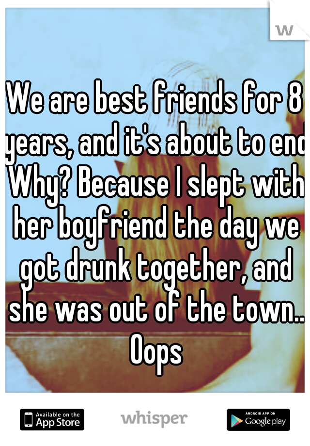 We are best friends for 8 years, and it's about to end Why? Because I slept with her boyfriend the day we got drunk together, and she was out of the town.. Oops