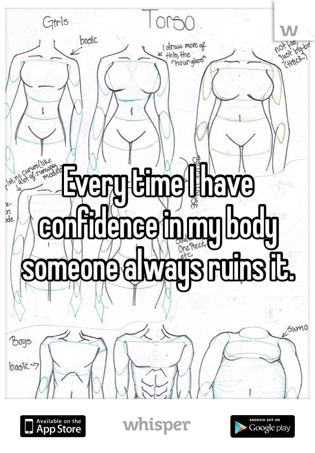 Every time I have confidence in my body someone always ruins it. 