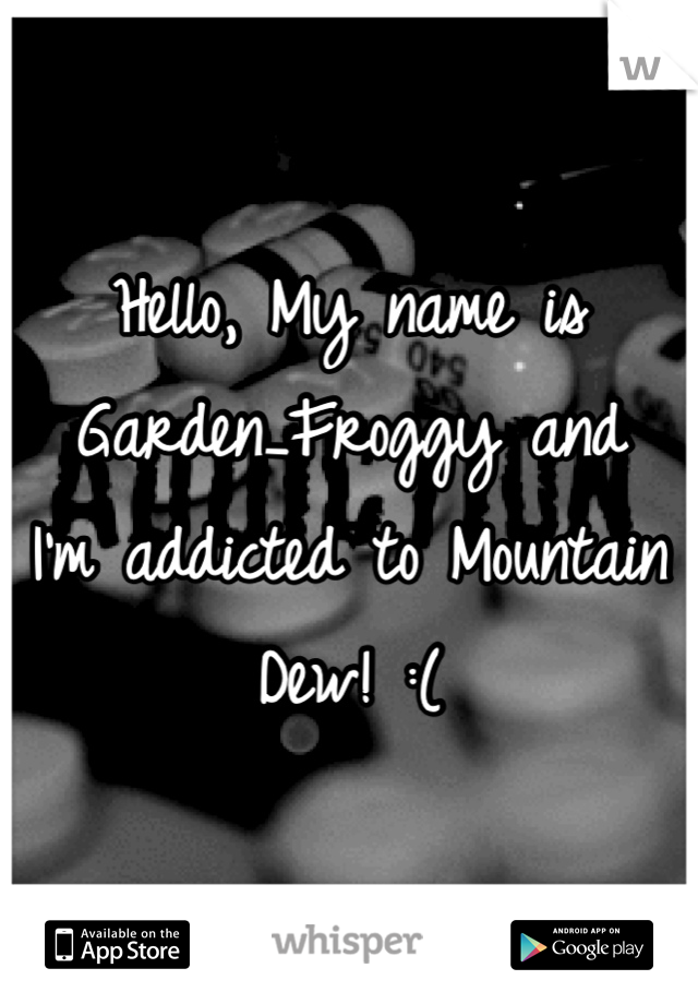 Hello, My name is Garden_Froggy and 
I'm addicted to Mountain Dew! :(