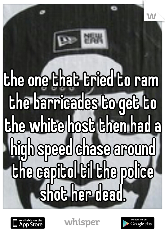 the one that tried to ram the barricades to get to the white host then had a high speed chase around the capitol til the police shot her dead.