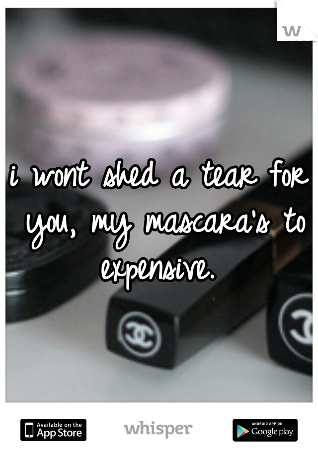 i wont shed a tear for you, my mascara's to expensive. 