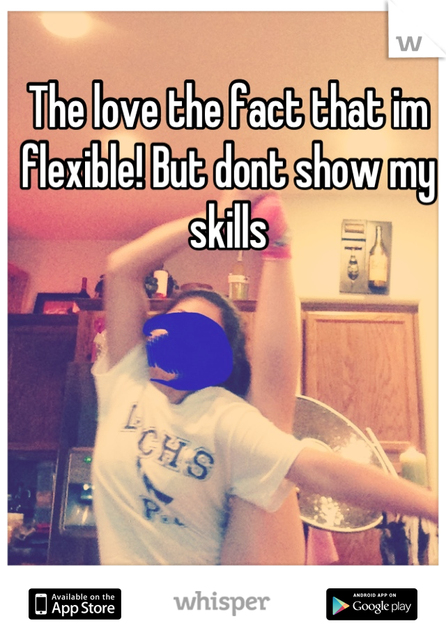 The love the fact that im flexible! But dont show my skills
