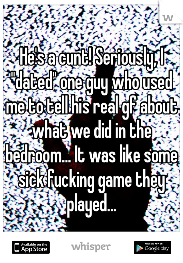He's a cunt! Seriously, I "dated" one guy who used me to tell his real gf about what we did in the bedroom... It was like some sick fucking game they played... 