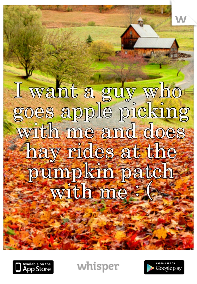 I want a guy who goes apple picking with me and does hay rides at the pumpkin patch with me : (