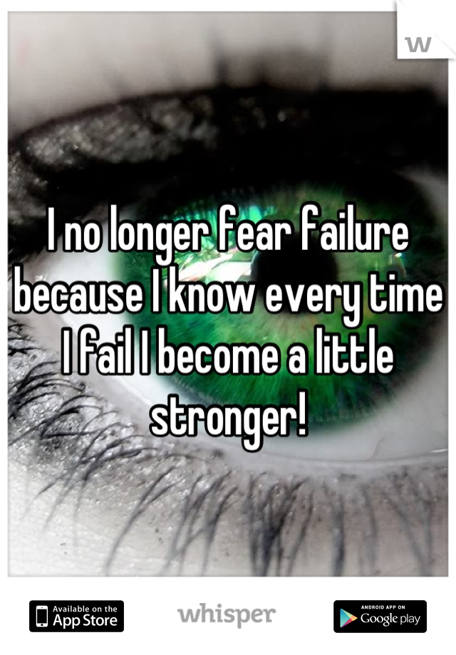 I no longer fear failure because I know every time I fail I become a little stronger!