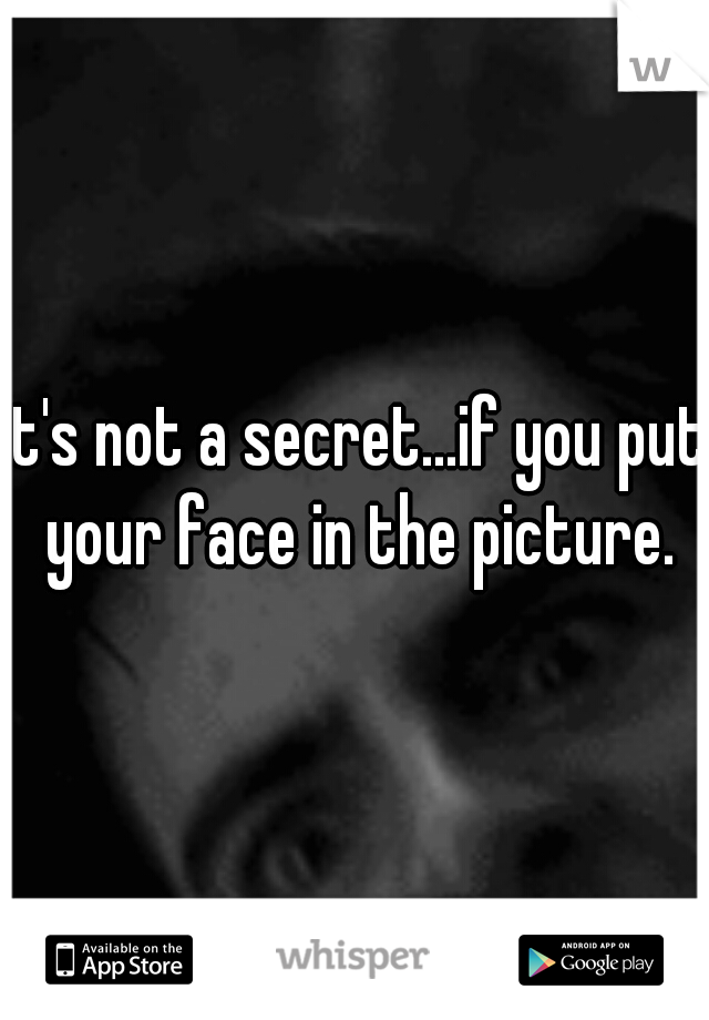 it's not a secret...if you put your face in the picture.