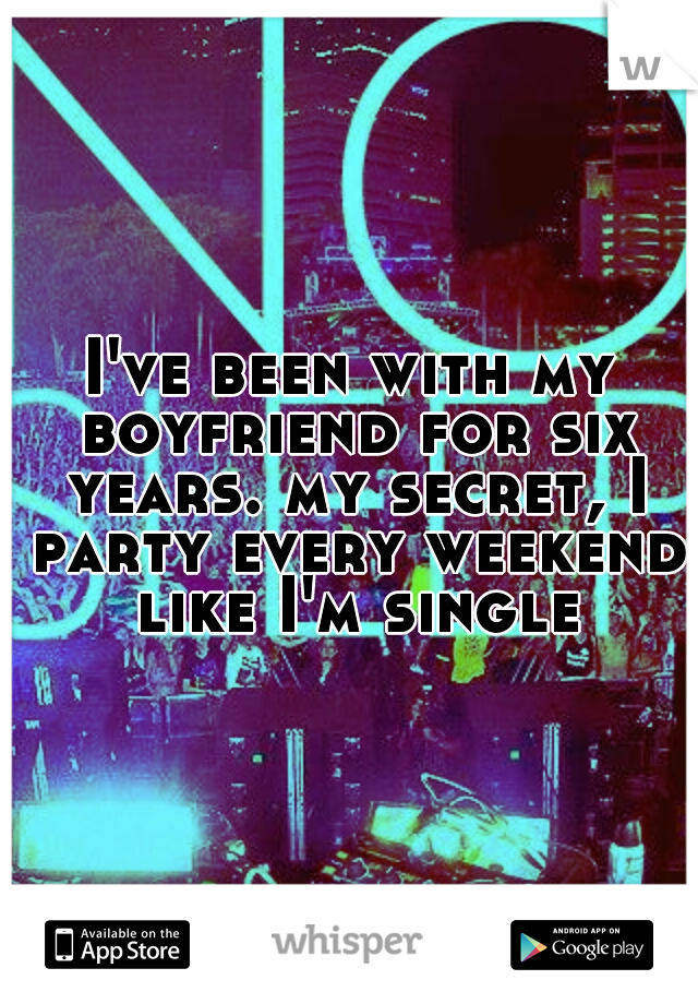 I've been with my boyfriend for six years. my secret, I party every weekend like I'm single