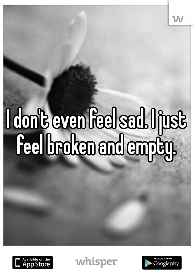 I don't even feel sad. I just feel broken and empty. 