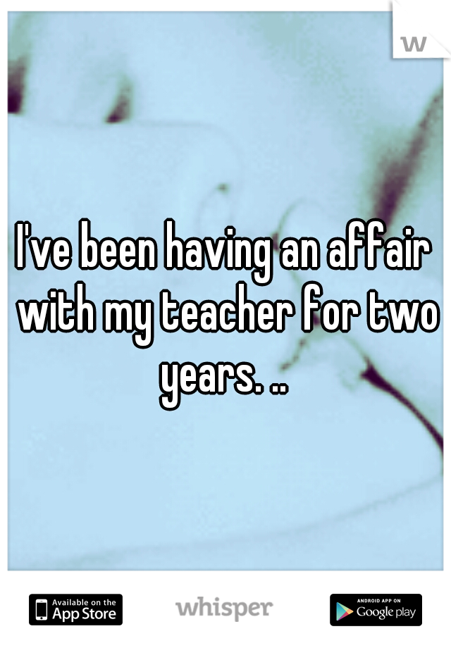 I've been having an affair with my teacher for two years. .. 