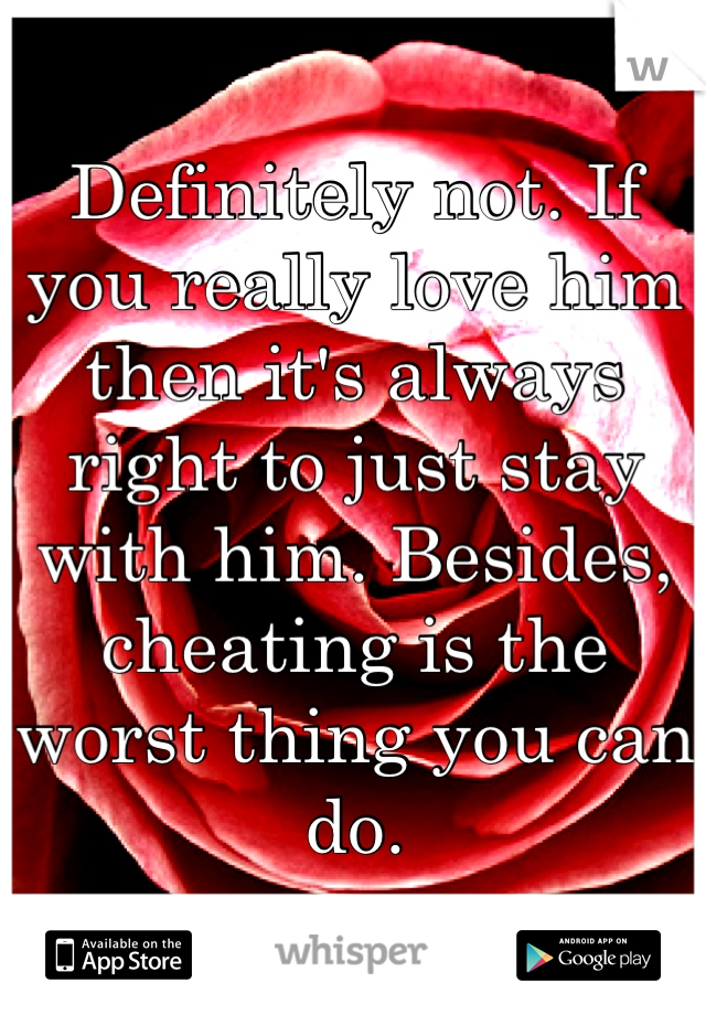 Definitely not. If you really love him then it's always right to just stay with him. Besides, cheating is the worst thing you can do.