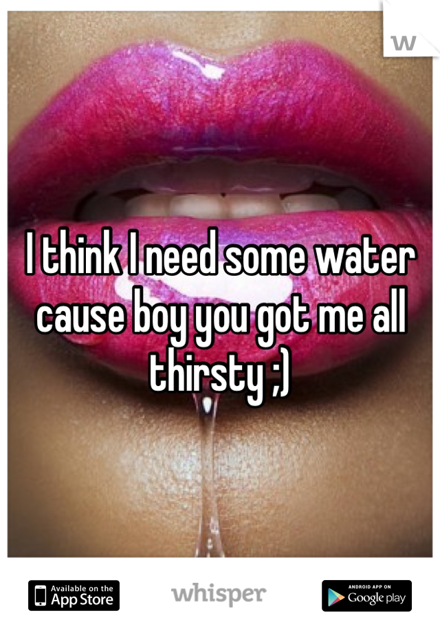 I think I need some water cause boy you got me all thirsty ;)