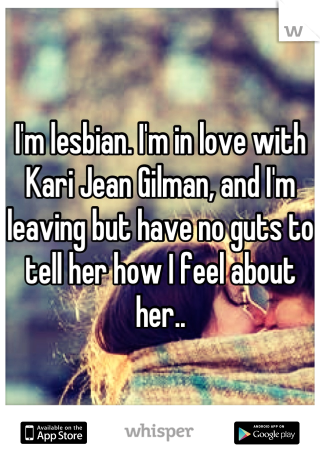 I'm lesbian. I'm in love with Kari Jean Gilman, and I'm leaving but have no guts to tell her how I feel about her..