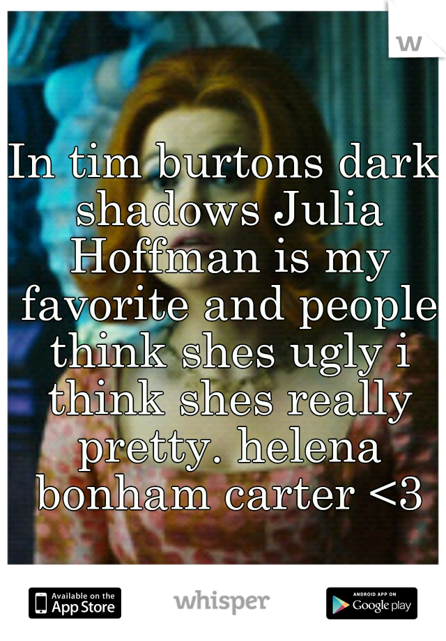 In tim burtons dark shadows Julia Hoffman is my favorite and people think shes ugly i think shes really pretty. helena bonham carter <3
