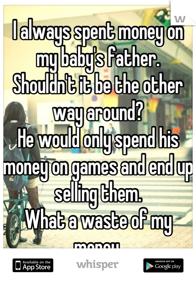I always spent money on my baby's father. 
Shouldn't it be the other way around?
He would only spend his money on games and end up selling them.
What a waste of my money.