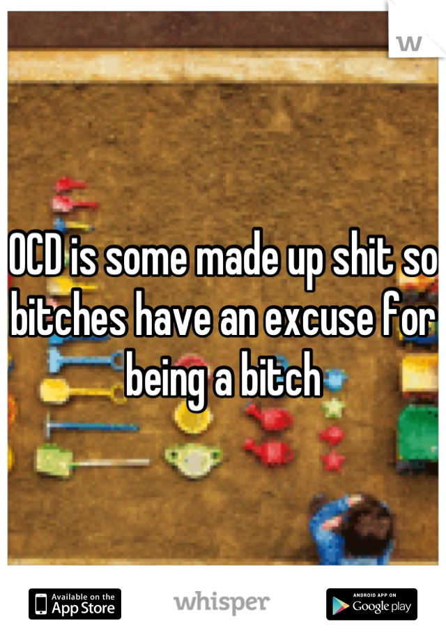 OCD is some made up shit so bitches have an excuse for being a bitch