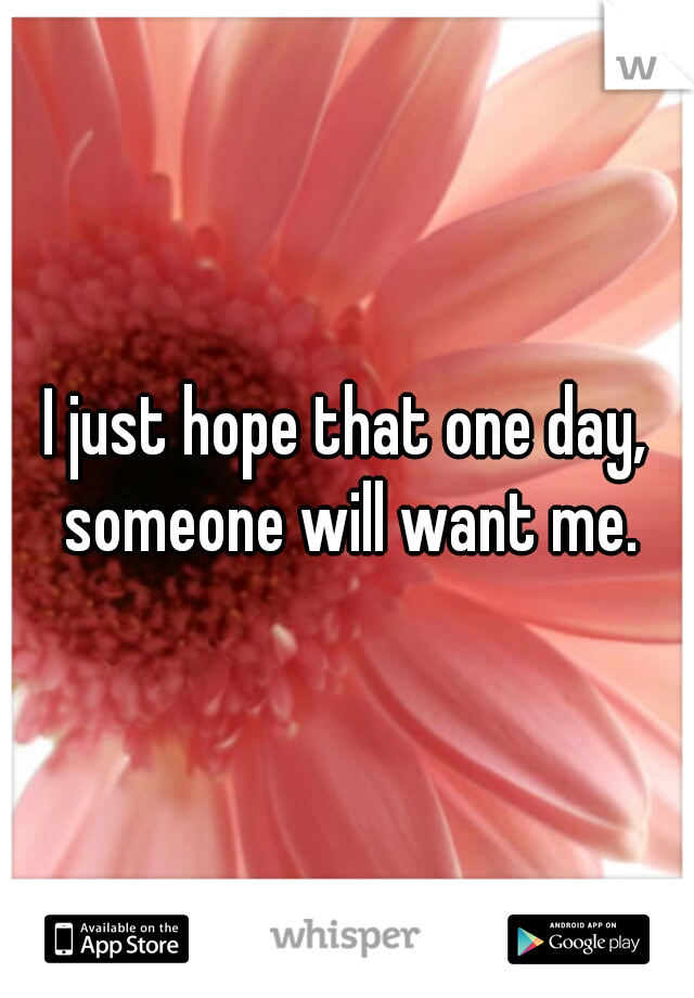 I just hope that one day, someone will want me.