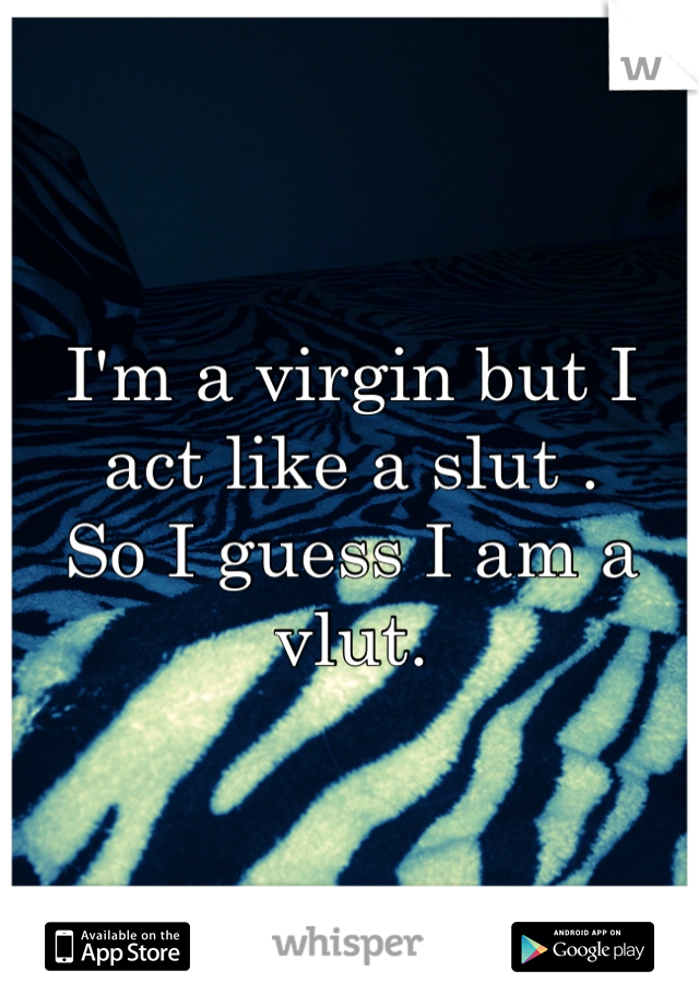 I'm a virgin but I act like a slut . 
So I guess I am a vlut.